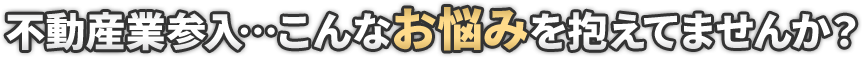 不動産業参入…こんなお悩みを抱えてませんか?