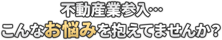 不動産業参入…こんなお悩みを抱えてませんか?