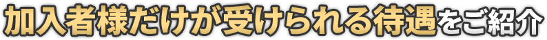 加入者様だけが受けられる待遇をご紹介