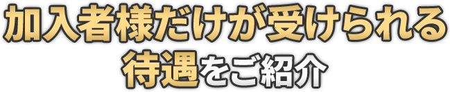 加入者様だけが受けられる待遇をご紹介